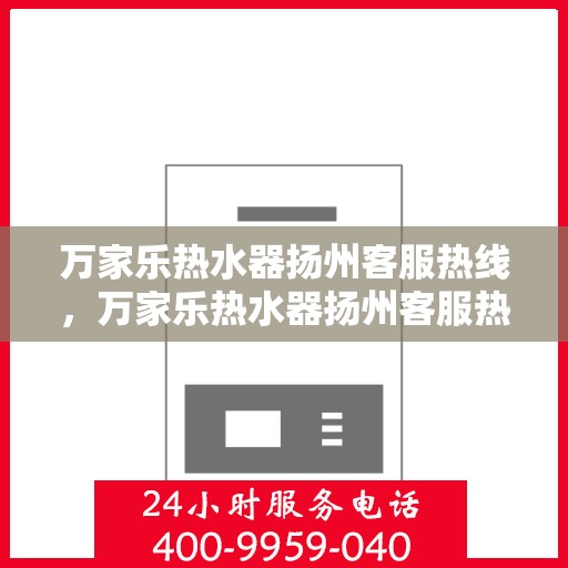 万家乐热水器扬州客服热线，万家乐热水器扬州客服热线，专业服务，温暖您的生活