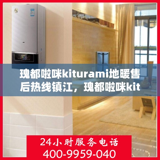 瑰都啦咪kiturami地暖售后热线镇江，瑰都啦咪kiturami地暖镇江售后热线专业服务，解决您的温暖难题