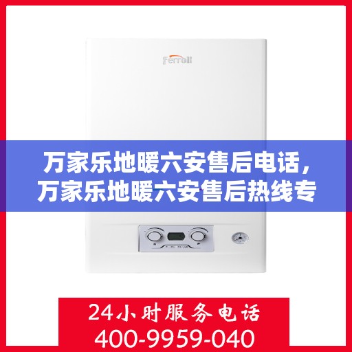 万家乐地暖六安售后电话，万家乐地暖六安售后热线专业服务解析