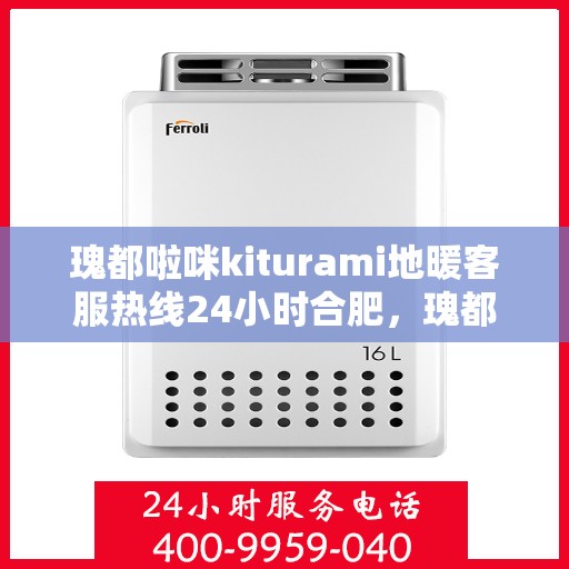 瑰都啦咪kiturami地暖客服热线24小时合肥，瑰都啦咪kiturami地暖合肥24小时客服热线