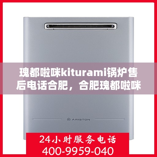 瑰都啦咪kiturami锅炉售后电话合肥，合肥瑰都啦咪Kiturami锅炉售后电话及服务支持详解