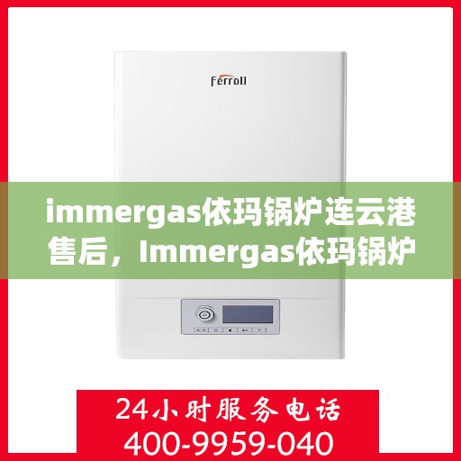 immergas依玛锅炉连云港售后，Immergas依玛锅炉连云港专业售后服务中心，一站式解决方案保障您的供暖需求