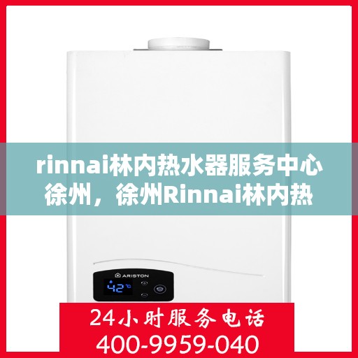rinnai林内热水器服务中心徐州，徐州Rinnai林内热水器专业服务中心，品质服务的守护者