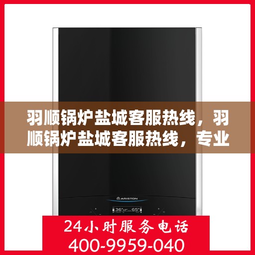 羽顺锅炉盐城客服热线，羽顺锅炉盐城客服热线，专业服务，贴心支持