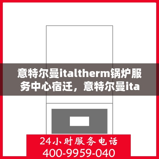 意特尔曼italtherm锅炉服务中心宿迁，意特尔曼italtherm锅炉宿迁服务中心，专业维修与保养一站式解决方案