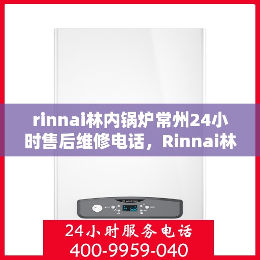 rinnai林内锅炉常州24小时售后维修电话，Rinnai林内锅炉常州全天候售后维修服务热线