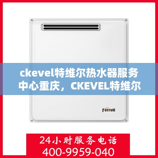 ckevel特维尔热水器服务中心重庆，CKEVEL特维尔热水器重庆服务中心，专业品质，温暖您的生活