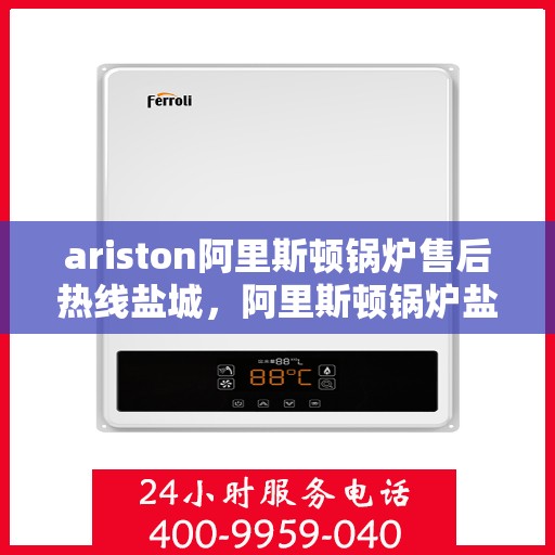 ariston阿里斯顿锅炉售后热线盐城，阿里斯顿锅炉盐城售后热线，专业服务，温暖您的生活