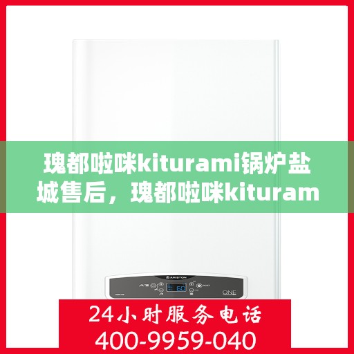 瑰都啦咪kiturami锅炉盐城售后，瑰都啦咪kiturami锅炉盐城专业售后服务中心