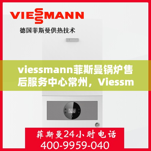 viessmann菲斯曼锅炉售后服务中心常州，Viessmann菲斯曼锅炉常州售后服务中心，专业维修与保养，让您无后顾之忧
