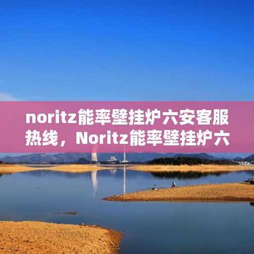 noritz能率壁挂炉六安客服热线，Noritz能率壁挂炉六安客服热线，专业团队为您解答疑问，贴心服务温暖您的家