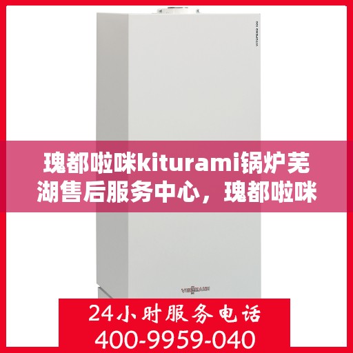 瑰都啦咪kiturami锅炉芜湖售后服务中心，瑰都啦咪kiturami锅炉芜湖专业售后服务中心