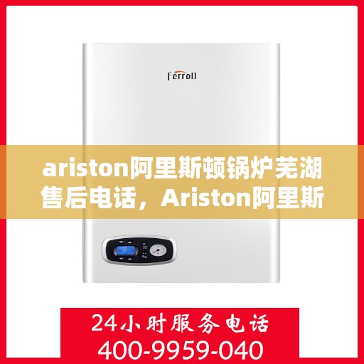 ariston阿里斯顿锅炉芜湖售后电话，Ariston阿里斯顿锅炉芜湖售后服务热线及电话全攻略