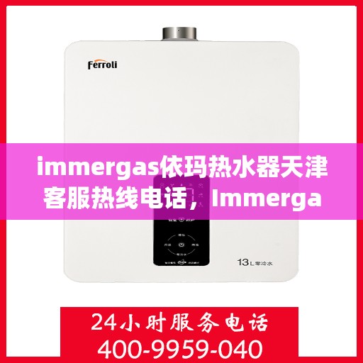 immergas依玛热水器天津客服热线电话，Immergas依玛热水器天津客服热线全攻略，专业解答，贴心服务！
