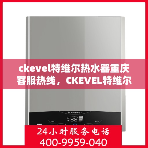ckevel特维尔热水器重庆客服热线，CKEVEL特维尔热水器重庆客服热线全解析
