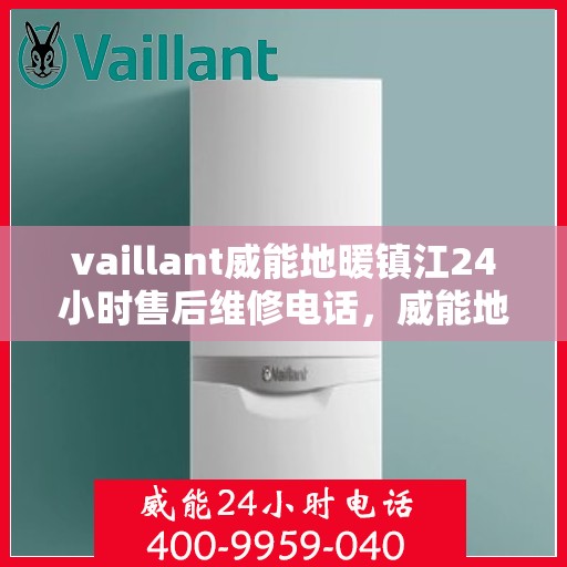 vaillant威能地暖镇江24小时售后维修电话，威能地暖镇江全天候售后维修热线