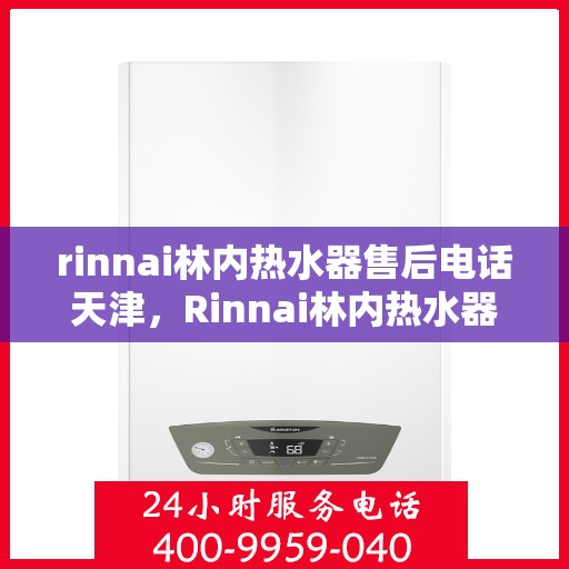 rinnai林内热水器售后电话天津，Rinnai林内热水器天津售后电话及维修服务全攻略