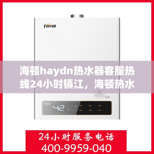 海顿haydn热水器客服热线24小时镇江，海顿热水器镇江客服热线全天候服务，贴心温暖您的生活