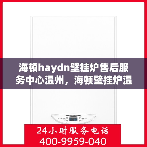 海顿haydn壁挂炉售后服务中心温州，海顿壁挂炉温州售后服务中心，专业维修，温暖您的家