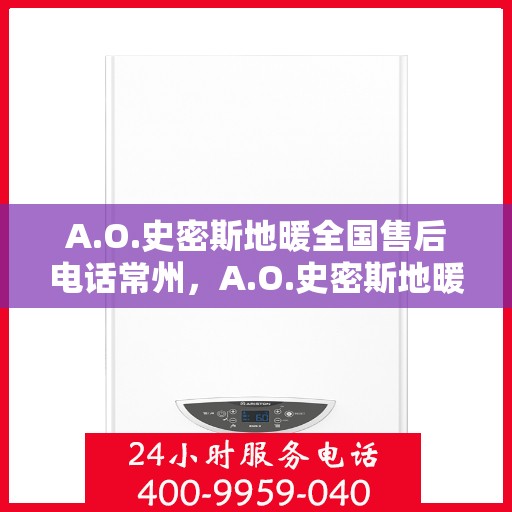 A.O.史密斯地暖全国售后电话常州，A.O.史密斯地暖常州售后电话及服务一览