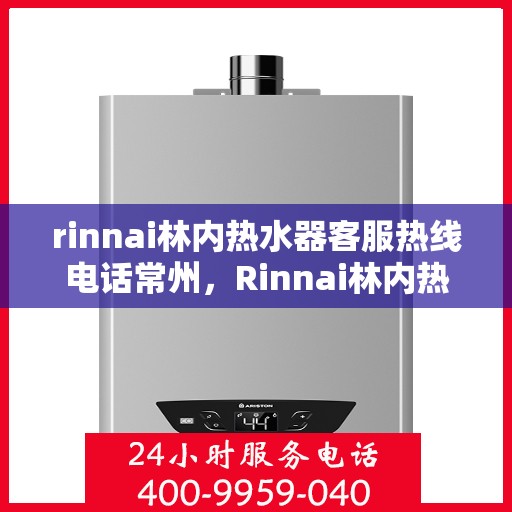 rinnai林内热水器客服热线电话常州，Rinnai林内热水器常州客服热线电话全解析