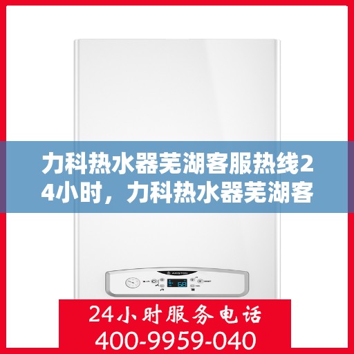 力科热水器芜湖客服热线24小时，力科热水器芜湖客服热线全天候服务，温暖您的生活不间断