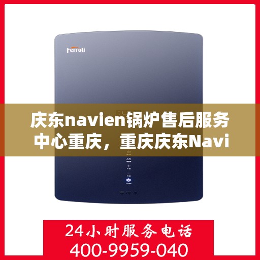 庆东navien锅炉售后服务中心重庆，重庆庆东Navien锅炉售后服务中心，专业维修与保养一站式解决方案