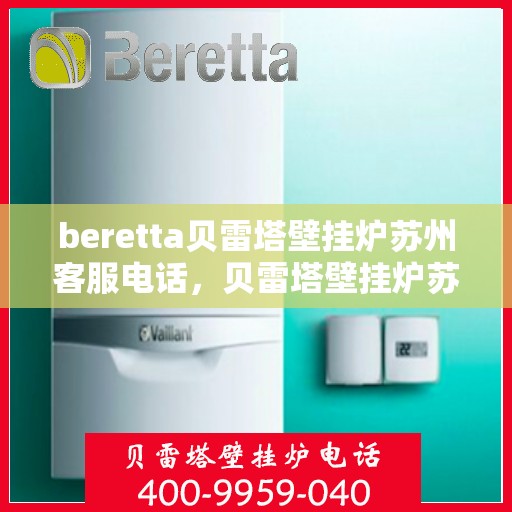 beretta贝雷塔壁挂炉苏州客服电话，贝雷塔壁挂炉苏州客服热线及售后服务指南