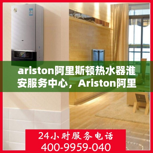 ariston阿里斯顿热水器淮安服务中心，Ariston阿里斯顿热水器淮安专业服务中心