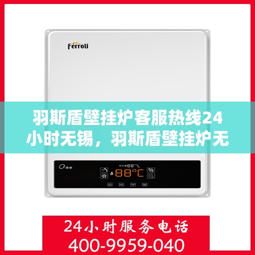 羽斯盾壁挂炉客服热线24小时无锡，羽斯盾壁挂炉无锡客服热线全天候服务，暖心相伴