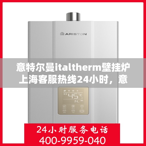 意特尔曼italtherm壁挂炉上海客服热线24小时，意特尔曼italtherm壁挂炉上海全天候客服热线支持