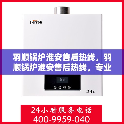 羽顺锅炉淮安售后热线，羽顺锅炉淮安售后热线，专业服务，贴心支持