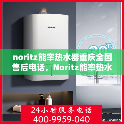noritz能率热水器重庆全国售后电话，Noritz能率热水器重庆售后服务热线及全国售后电话全解析