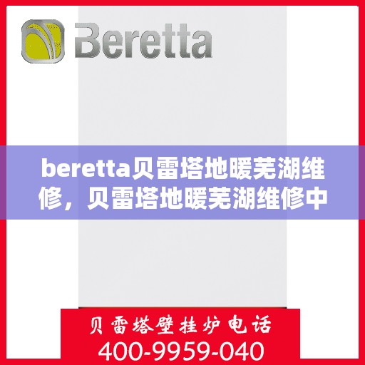 beretta贝雷塔地暖芜湖维修，贝雷塔地暖芜湖维修中心，专业解决您的地暖问题