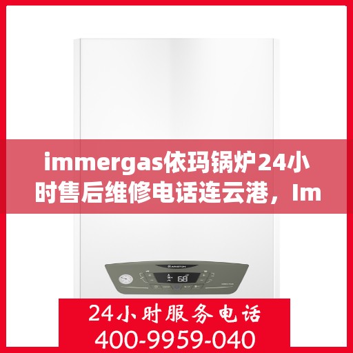 immergas依玛锅炉24小时售后维修电话连云港，Immergas依玛锅炉连云港售后维修热线全天候服务，专业解决您的锅炉问题