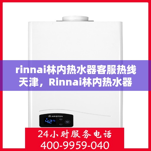 rinnai林内热水器客服热线天津，Rinnai林内热水器天津客服热线专业解答，温暖您的生活