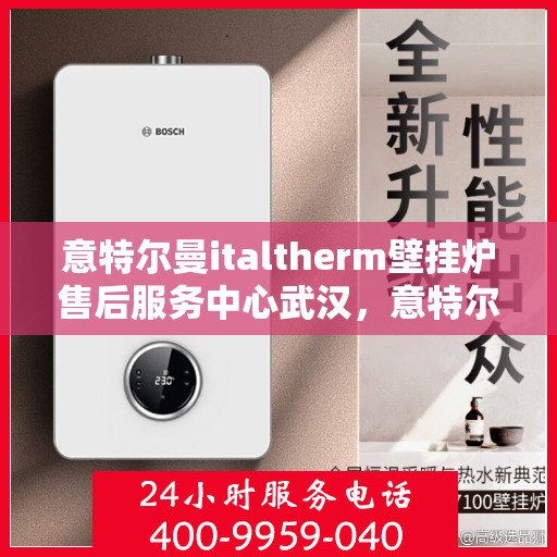 意特尔曼italtherm壁挂炉售后服务中心武汉，意特尔曼italtherm壁挂炉武汉售后服务中心，专业维修与贴心服务
