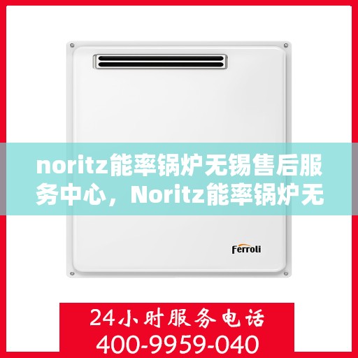 noritz能率锅炉无锡售后服务中心，Noritz能率锅炉无锡售后服务中心，专业维修，贴心服务