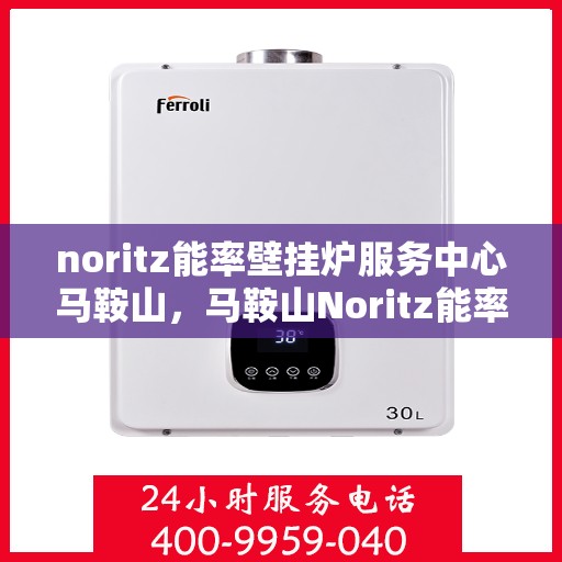 noritz能率壁挂炉服务中心马鞍山，马鞍山Noritz能率壁挂炉服务中心，专业维修与保养之选