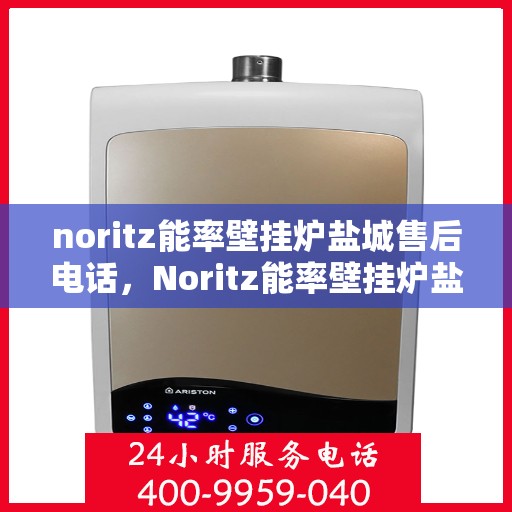 noritz能率壁挂炉盐城售后电话，Noritz能率壁挂炉盐城售后服务热线及维修指南