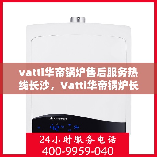 vatti华帝锅炉售后服务热线长沙，Vatti华帝锅炉长沙售后服务热线全攻略