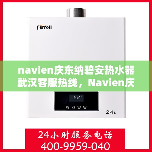 navien庆东纳碧安热水器武汉客服热线，Navien庆东纳碧安热水器武汉客服中心热线揭秘