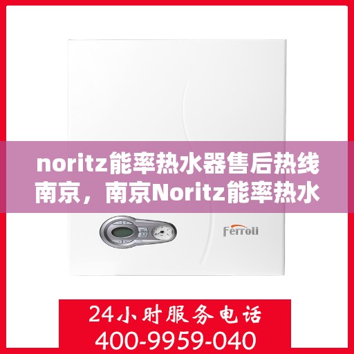 noritz能率热水器售后热线南京，南京Noritz能率热水器售后热线及服务详解