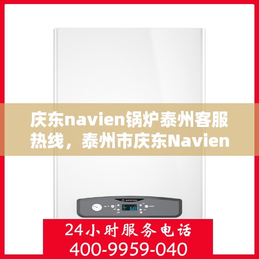 庆东navien锅炉泰州客服热线，泰州市庆东Navien锅炉客户服务热线全面解析