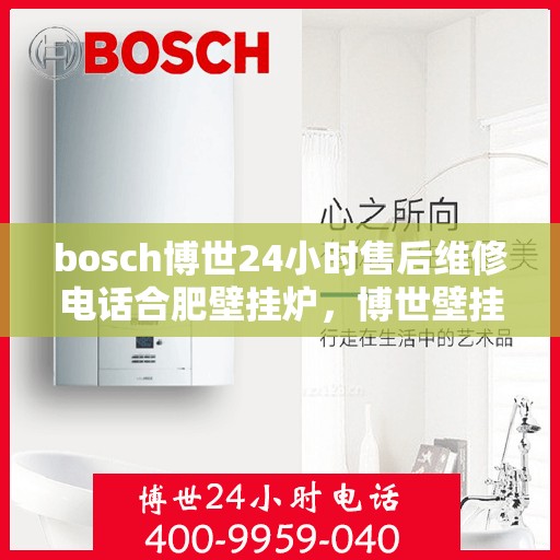 bosch博世24小时售后维修电话合肥壁挂炉，博世壁挂炉合肥售后维修电话，全天候专业维修服务保障您的壁挂炉运行无忧