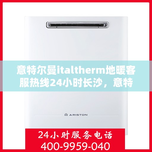 意特尔曼italtherm地暖客服热线24小时长沙，意特尔曼italtherm地暖长沙客服热线全天候服务，温暖无忧
