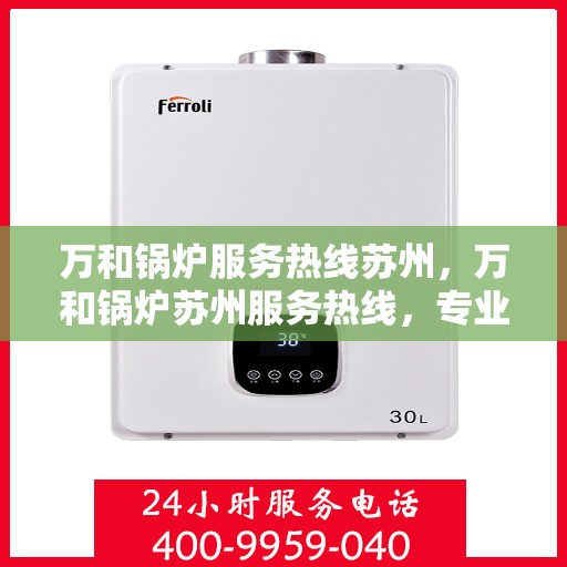 万和锅炉服务热线苏州，万和锅炉苏州服务热线，专业维修与保养一站式解决方案