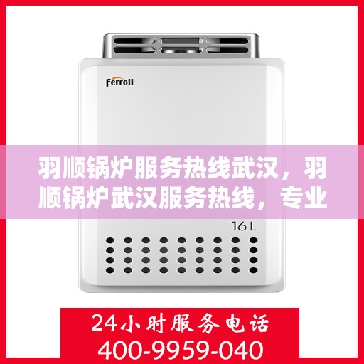 羽顺锅炉服务热线武汉，羽顺锅炉武汉服务热线，专业售后，温暖您的生活