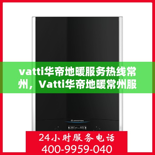 vatti华帝地暖服务热线常州，Vatti华帝地暖常州服务热线详解，专业品质，温暖无忧