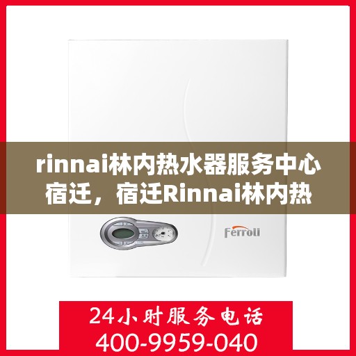 rinnai林内热水器服务中心宿迁，宿迁Rinnai林内热水器专业服务中心，品质维修与保养之选